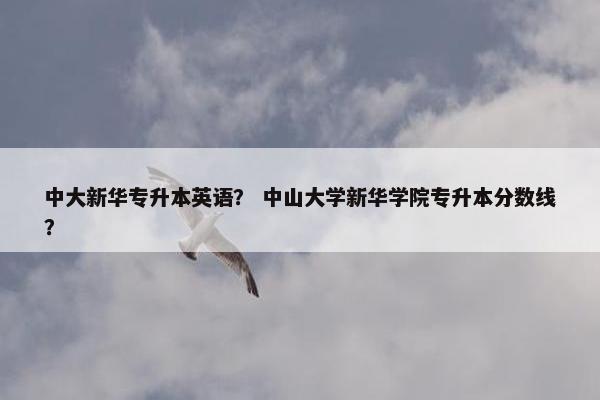 中大新华专升本英语？ 中山大学新华学院专升本分数线？
