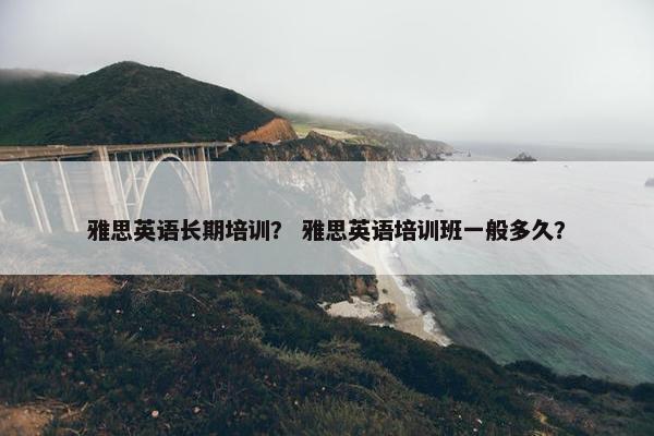 雅思英语长期培训？ 雅思英语培训班一般多久？