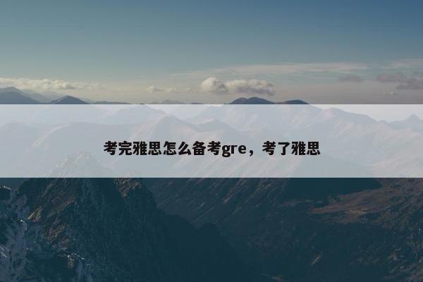 考完雅思怎么备考gre，考了雅思