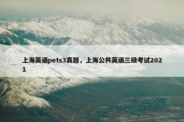 上海英语pets3真题，上海公共英语三级考试2021