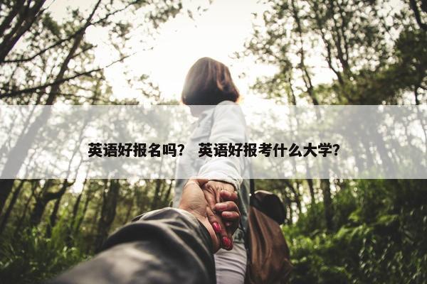 英语好报名吗？ 英语好报考什么大学？