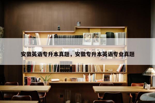 安徽英语专升本真题，安徽专升本英语专业真题