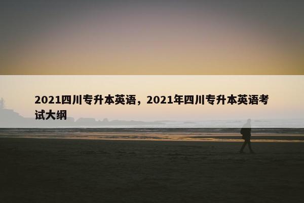 2021四川专升本英语，2021年四川专升本英语考试大纲
