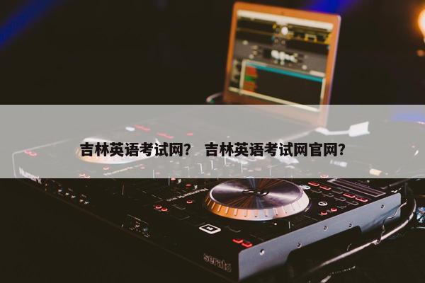 吉林英语考试网？ 吉林英语考试网官网？