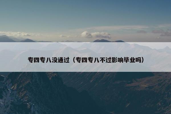 专四专八没通过（专四专八不过影响毕业吗）