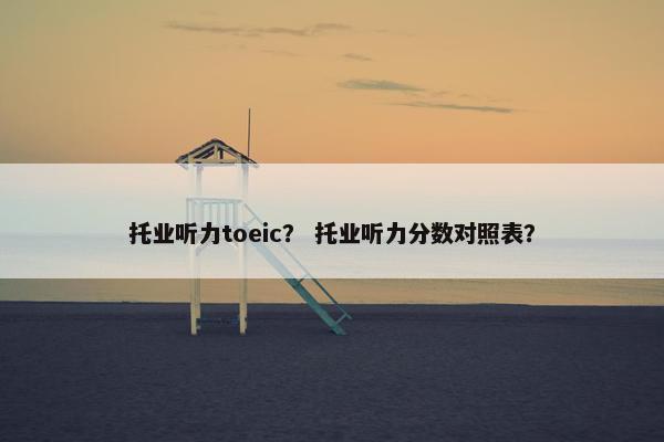 托业听力toeic？ 托业听力分数对照表？