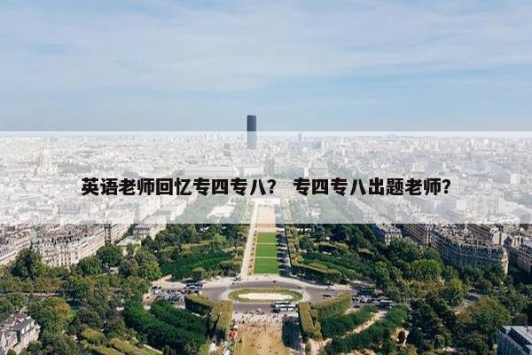 英语老师回忆专四专八？ 专四专八出题老师？