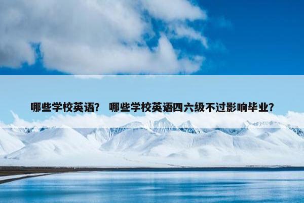 哪些学校英语？ 哪些学校英语四六级不过影响毕业？