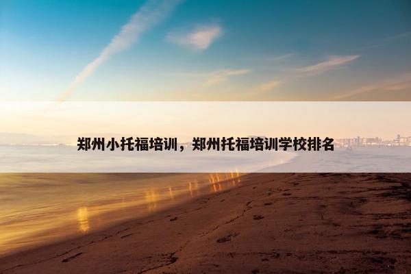 郑州小托福培训，郑州托福培训学校排名