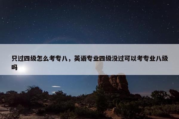 只过四级怎么考专八，英语专业四级没过可以考专业八级吗
