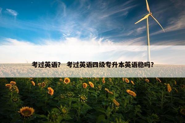 考过英语？ 考过英语四级专升本英语稳吗？