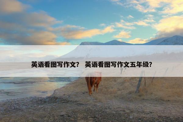英语看图写作文？ 英语看图写作文五年级？
