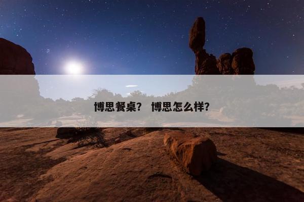 博思餐桌？ 博思怎么样？