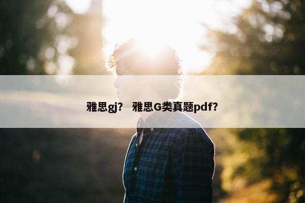 雅思gj？ 雅思G类真题pdf？