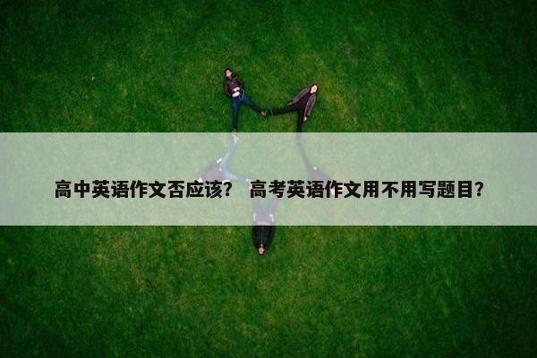高中英语作文否应该？ 高考英语作文用不用写题目？