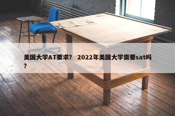 美国大学AT要求？ 2022年美国大学需要sat吗？