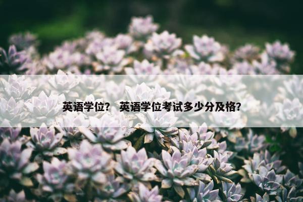 英语学位？ 英语学位考试多少分及格？