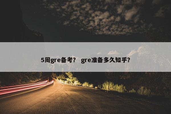 5周gre备考？ gre准备多久知乎？