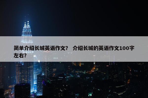 简单介绍长城英语作文？ 介绍长城的英语作文100字左右？
