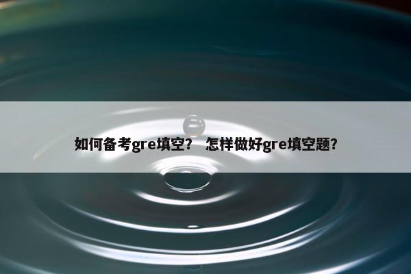 如何备考gre填空？ 怎样做好gre填空题？
