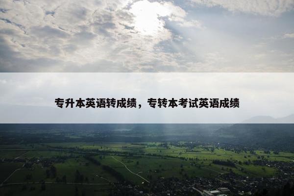 专升本英语转成绩，专转本考试英语成绩