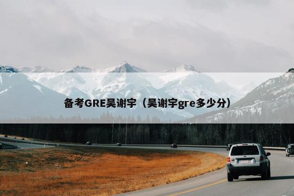 备考GRE吴谢宇（吴谢宇gre多少分）