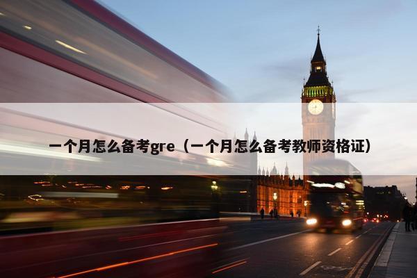一个月怎么备考gre（一个月怎么备考教师资格证）