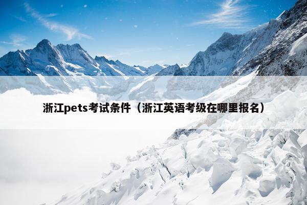 浙江pets考试条件（浙江英语考级在哪里报名）