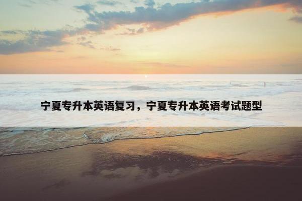 宁夏专升本英语复习，宁夏专升本英语考试题型