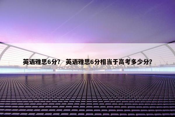 英语雅思6分？ 英语雅思6分相当于高考多少分？