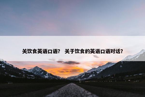 关饮食英语口语？ 关于饮食的英语口语对话？