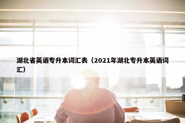 湖北省英语专升本词汇表（2021年湖北专升本英语词汇）