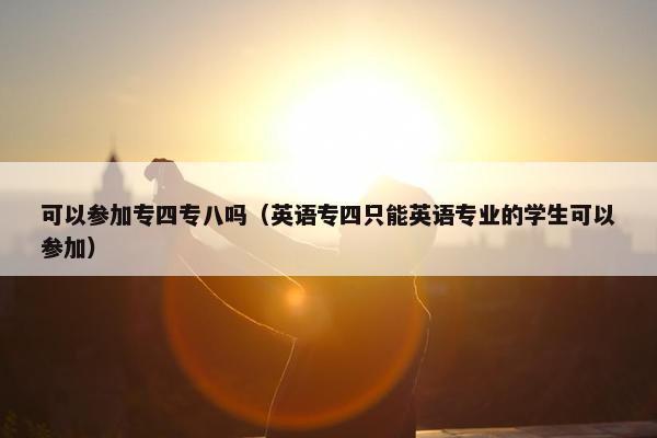 可以参加专四专八吗（英语专四只能英语专业的学生可以参加）
