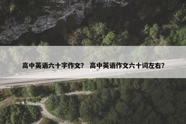高中英语六十字作文？ 高中英语作文六十词左右？