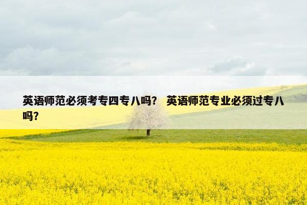 英语师范必须考专四专八吗？ 英语师范专业必须过专八吗？