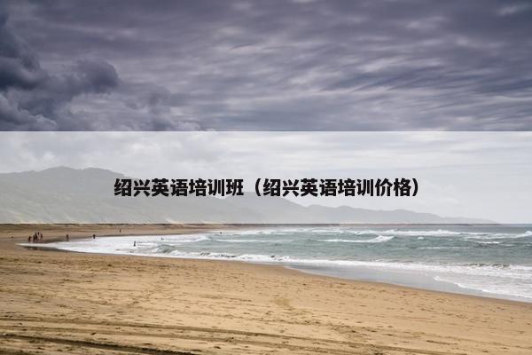 绍兴英语培训班（绍兴英语培训价格）