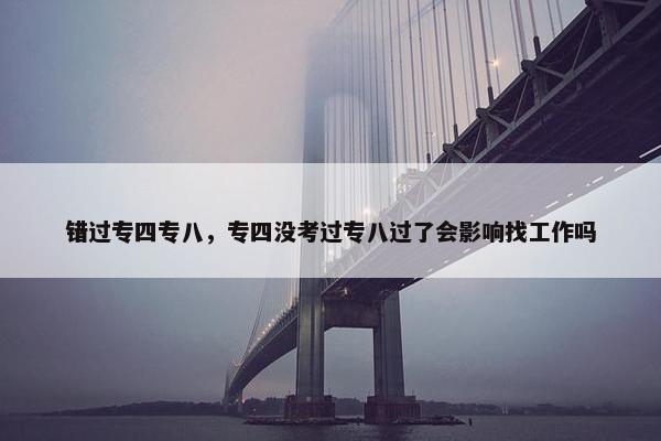 错过专四专八，专四没考过专八过了会影响找工作吗