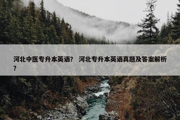 河北中医专升本英语？ 河北专升本英语真题及答案解析？