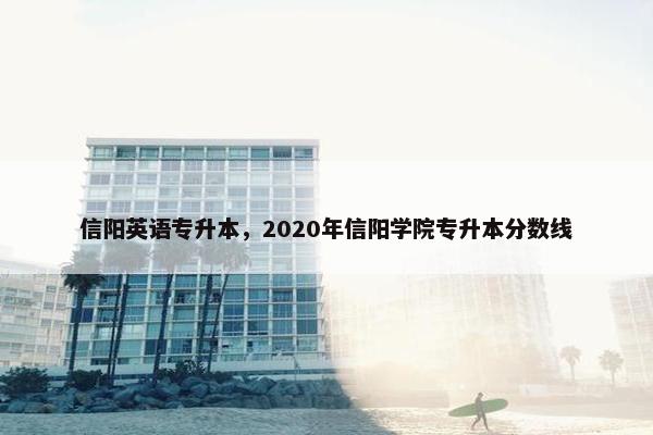 信阳英语专升本，2020年信阳学院专升本分数线