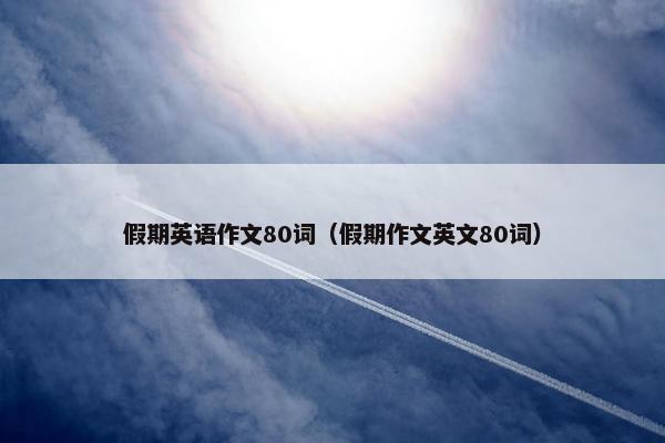 假期英语作文80词（假期作文英文80词）