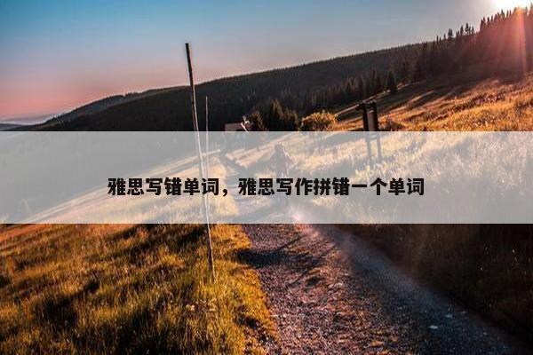 雅思写错单词，雅思写作拼错一个单词