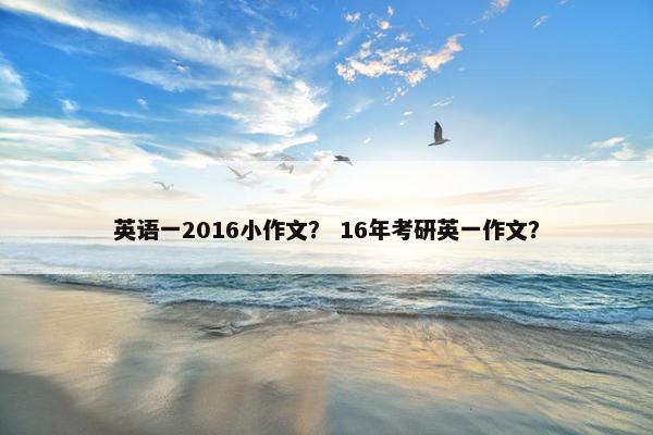 英语一2016小作文？ 16年考研英一作文？