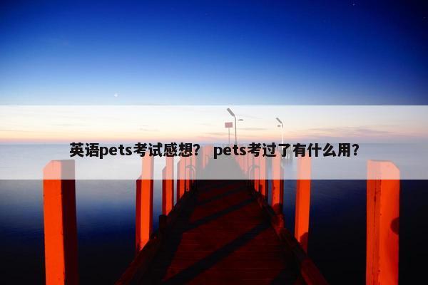 英语pets考试感想？ pets考过了有什么用？