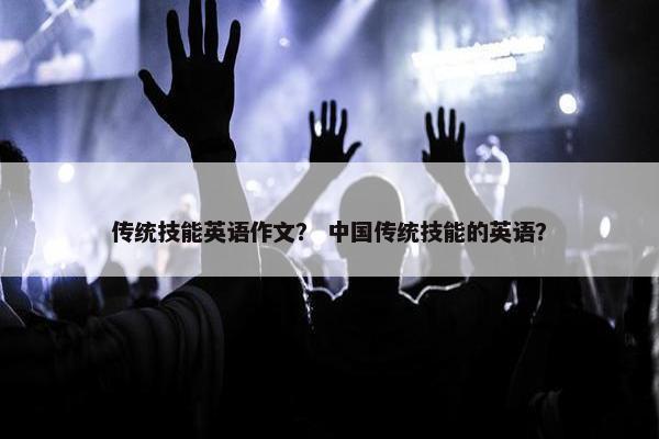 传统技能英语作文？ 中国传统技能的英语？