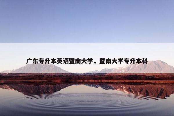 广东专升本英语暨南大学，暨南大学专升本科