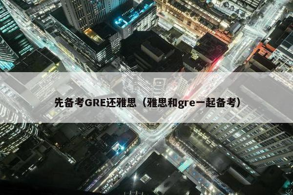 先备考GRE还雅思（雅思和gre一起备考）