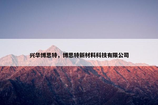 兴华博思特，博思特新材料科技有限公司