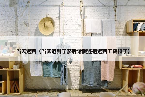 当天迟到（当天迟到了然后请假还把迟到工资扣了）