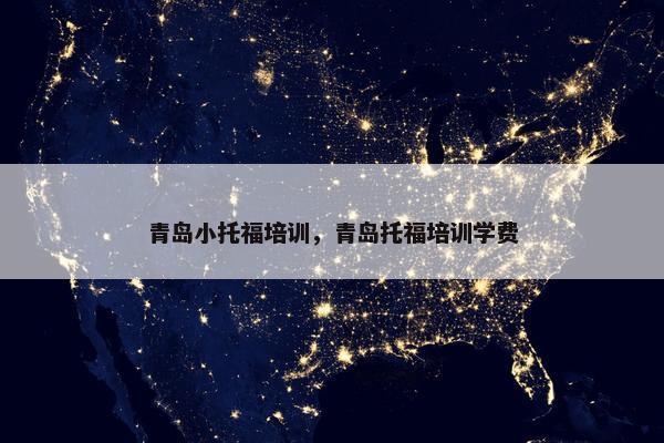 青岛小托福培训，青岛托福培训学费