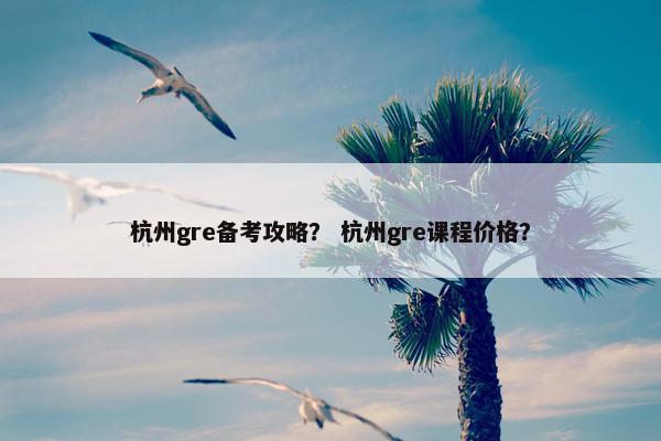 杭州gre备考攻略？ 杭州gre课程价格？